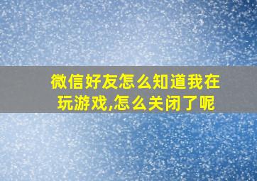 微信好友怎么知道我在玩游戏,怎么关闭了呢