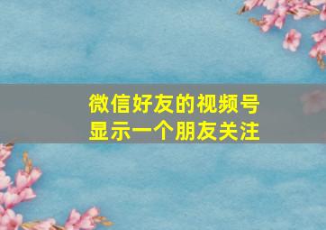 微信好友的视频号显示一个朋友关注