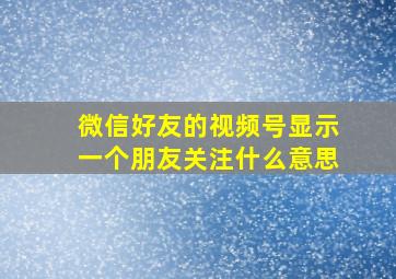 微信好友的视频号显示一个朋友关注什么意思