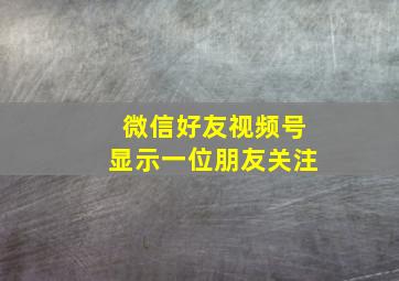 微信好友视频号显示一位朋友关注