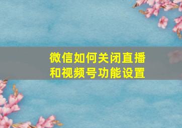 微信如何关闭直播和视频号功能设置