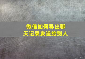 微信如何导出聊天记录发送给别人