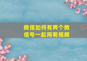 微信如何有两个微信号一起用呢视频