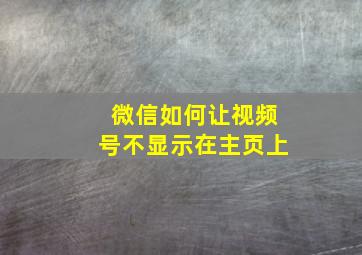 微信如何让视频号不显示在主页上