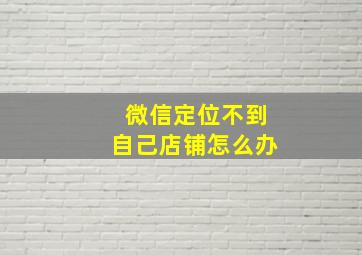 微信定位不到自己店铺怎么办