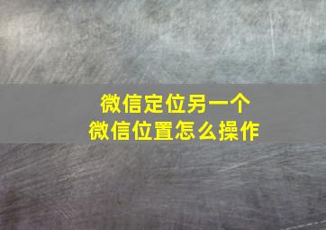 微信定位另一个微信位置怎么操作