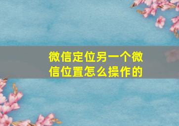 微信定位另一个微信位置怎么操作的