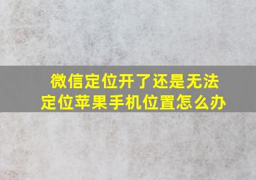 微信定位开了还是无法定位苹果手机位置怎么办