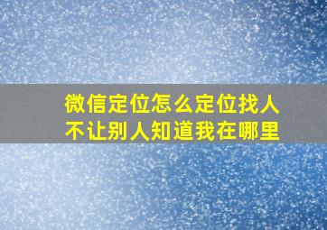 微信定位怎么定位找人不让别人知道我在哪里