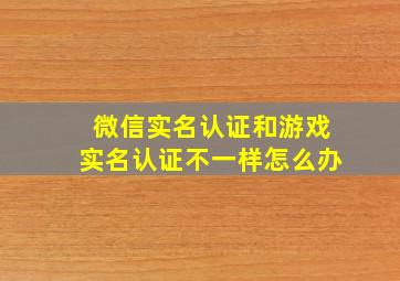 微信实名认证和游戏实名认证不一样怎么办