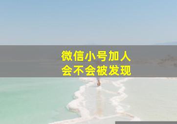 微信小号加人会不会被发现