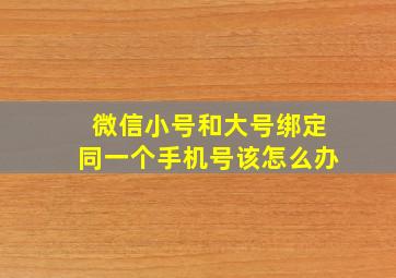 微信小号和大号绑定同一个手机号该怎么办