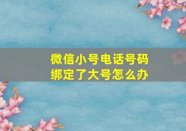 微信小号电话号码绑定了大号怎么办