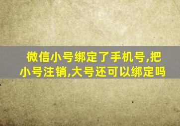 微信小号绑定了手机号,把小号注销,大号还可以绑定吗