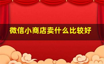 微信小商店卖什么比较好