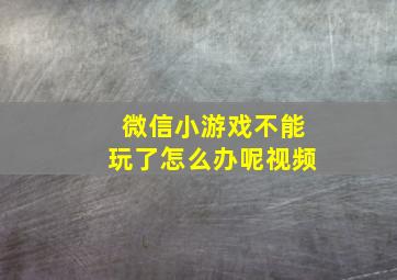 微信小游戏不能玩了怎么办呢视频