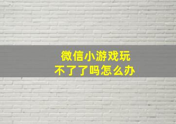 微信小游戏玩不了了吗怎么办