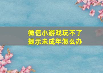 微信小游戏玩不了提示未成年怎么办