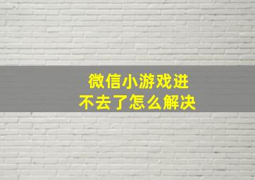 微信小游戏进不去了怎么解决