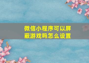 微信小程序可以屏蔽游戏吗怎么设置