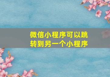 微信小程序可以跳转到另一个小程序