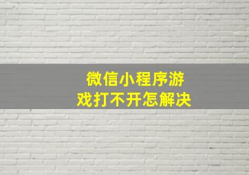 微信小程序游戏打不开怎解决