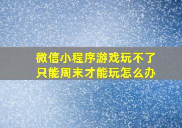 微信小程序游戏玩不了只能周末才能玩怎么办