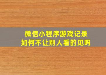 微信小程序游戏记录如何不让别人看的见吗