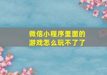 微信小程序里面的游戏怎么玩不了了