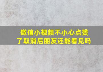 微信小视频不小心点赞了取消后朋友还能看见吗