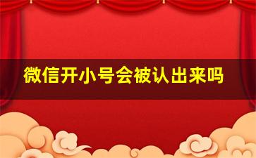 微信开小号会被认出来吗