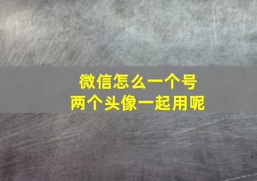 微信怎么一个号两个头像一起用呢