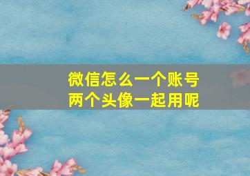 微信怎么一个账号两个头像一起用呢