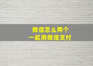 微信怎么两个一起用微信支付