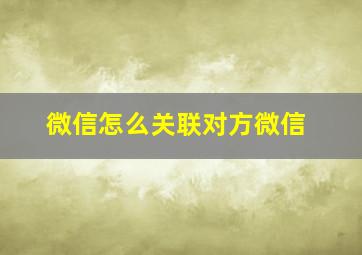 微信怎么关联对方微信