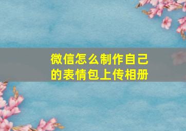 微信怎么制作自己的表情包上传相册