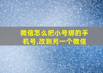 微信怎么把小号绑的手机号,改到另一个微信