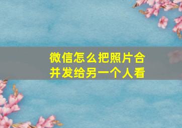 微信怎么把照片合并发给另一个人看