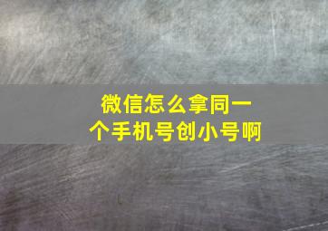 微信怎么拿同一个手机号创小号啊