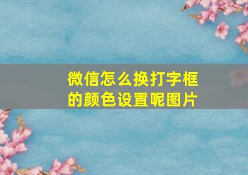 微信怎么换打字框的颜色设置呢图片