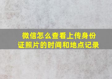 微信怎么查看上传身份证照片的时间和地点记录