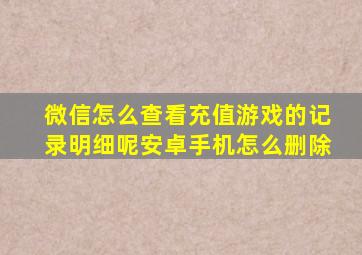 微信怎么查看充值游戏的记录明细呢安卓手机怎么删除