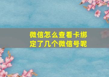 微信怎么查看卡绑定了几个微信号呢