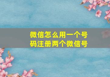 微信怎么用一个号码注册两个微信号