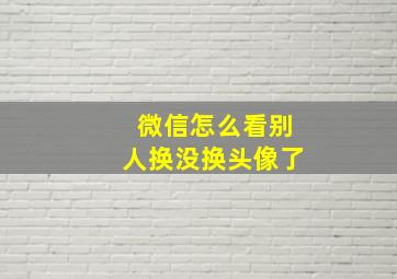 微信怎么看别人换没换头像了