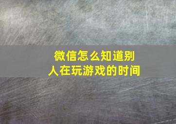 微信怎么知道别人在玩游戏的时间