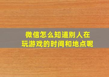 微信怎么知道别人在玩游戏的时间和地点呢