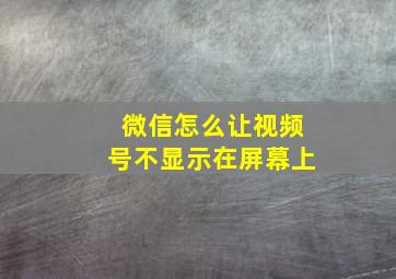 微信怎么让视频号不显示在屏幕上