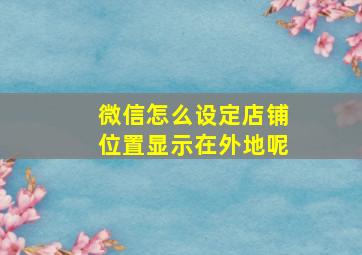 微信怎么设定店铺位置显示在外地呢