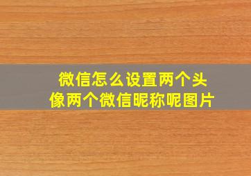 微信怎么设置两个头像两个微信昵称呢图片